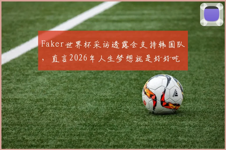 Faker世界杯采访透露会支持韩国队，直言2026年人生梦想就是好好吃饭与睡觉