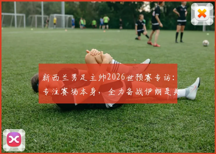 新西兰男足主帅2026世预赛专访：专注赛场本身，全力备战伊朗是关键