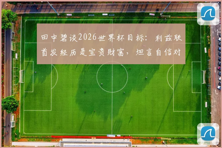 田中碧谈2026世界杯目标：利兹联首发经历是宝贵财富，坦言自信对留洋球员至关重要
