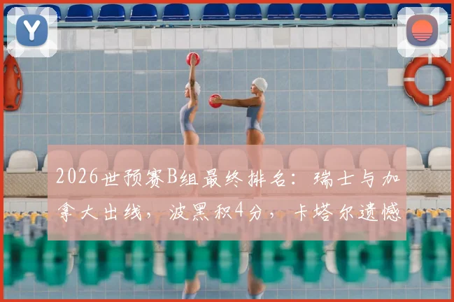 2026世预赛B组最终排名：瑞士与加拿大出线，波黑积4分，卡塔尔遗憾告别世界杯舞台