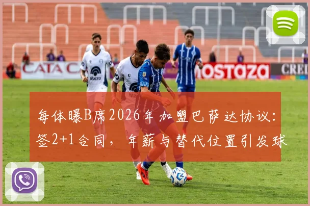 每体曝B席2026年加盟巴萨达协议：签2+1合同，年薪与替代位置引发球迷热议
