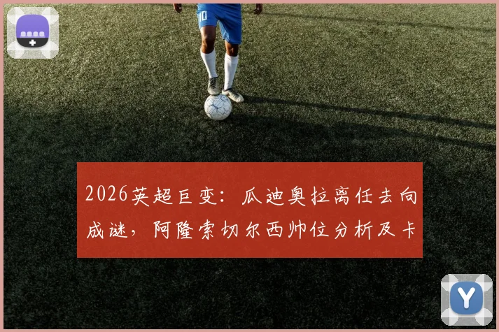 2026英超巨变：瓜迪奥拉离任去向成谜，阿隆索切尔西帅位分析及卡里克曼联转正前景全解析