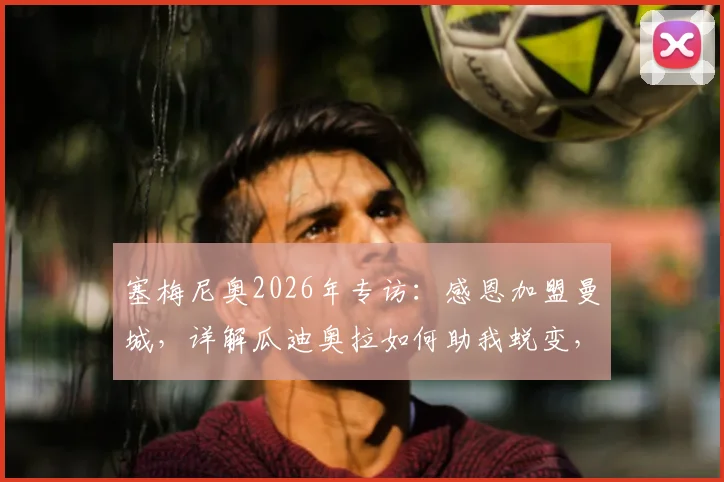 塞梅尼奥2026年专访：感恩加盟曼城，详解瓜迪奥拉如何助我蜕变，附年轻球员豪门生存指南