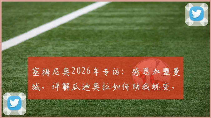 塞梅尼奥2026年专访：感恩加盟曼城，详解瓜迪奥拉如何助我蜕变，附年轻球员豪门生存指南