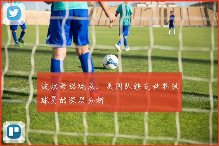 波切蒂诺观点：美国队缺乏世界级球员的深层分析
