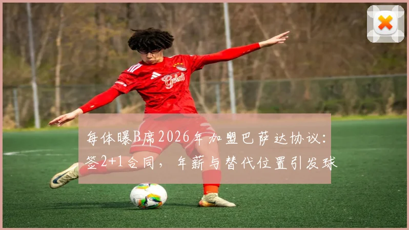 每体曝B席2026年加盟巴萨达协议：签2+1合同，年薪与替代位置引发球迷热议