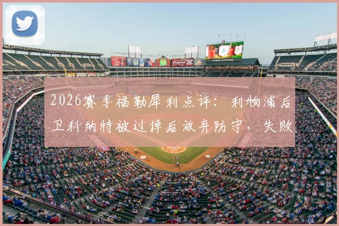 2026赛季福勒犀利点评：利物浦后卫科纳特被过掉后放弃防守，失败者态度引争议