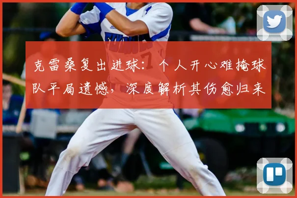 克雷桑复出进球：个人开心难掩球队平局遗憾，深度解析其伤愈归来后2026赛季状态