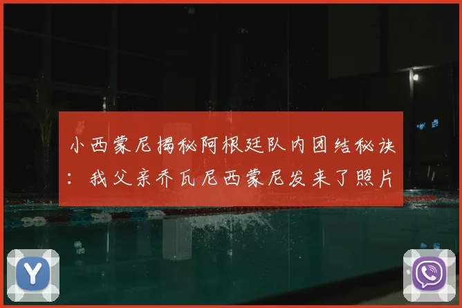小西蒙尼揭秘阿根廷队内团结秘诀：我父亲乔瓦尼西蒙尼发来了照片，梅西带头作用太关键
