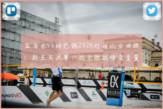 亚马尔vs姆巴佩2026对话比分回顾：新王淘汰赛六战全胜战绩含金量分析，附关键战集锦