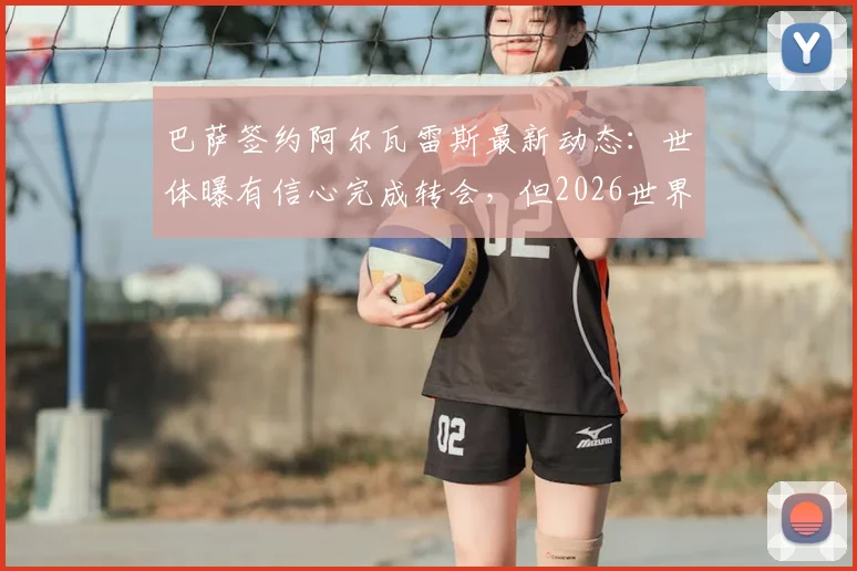 巴萨签约阿尔瓦雷斯最新动态：世体曝有信心完成转会，但2026世界杯前报价或暂停更新