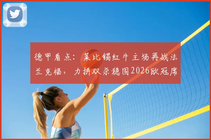 德甲看点：莱比锡红牛主场再战法兰克福，力拼双杀稳固2026欧冠席位，客队欲报首回合惨败之仇