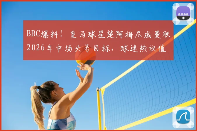 BBC爆料！皇马球星楚阿梅尼成曼联2026年中场头号目标，球迷热议值不值