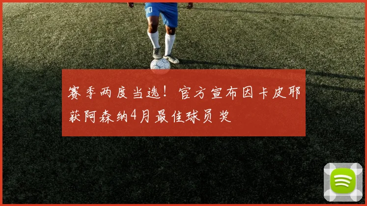 赛季两度当选！官方宣布因卡皮耶获阿森纳4月最佳球员奖