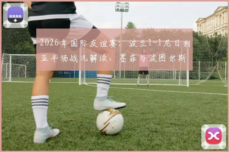 2026年国际友谊赛：波兰1-1尼日利亚半场战况解读，墨菲与波图尔斯基破门细节回顾
