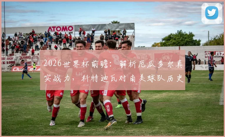 2026世界杯前瞻：解析厄瓜多尔真实战力，科特迪瓦对南美球队历史三战全败记录详解