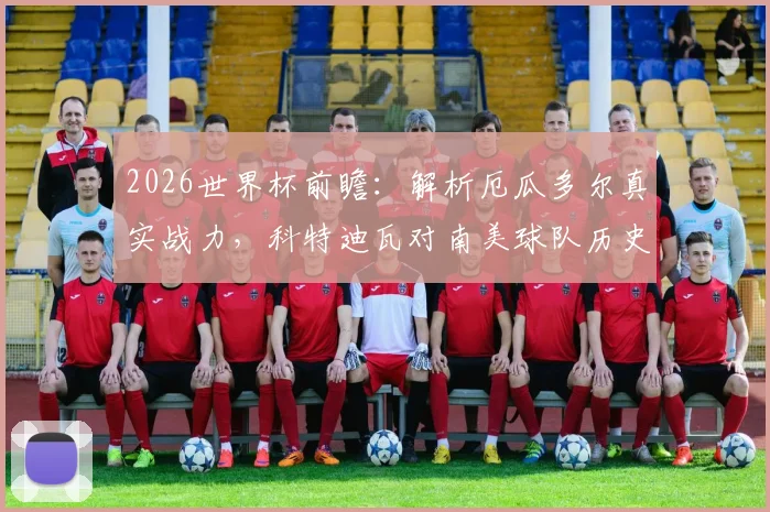 2026世界杯前瞻：解析厄瓜多尔真实战力，科特迪瓦对南美球队历史三战全败记录详解