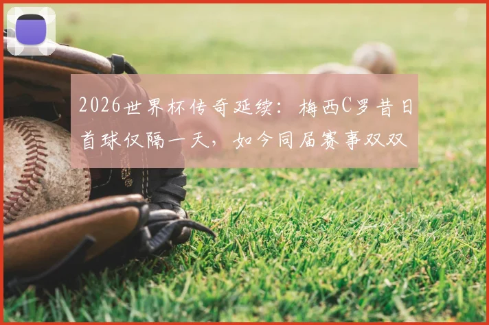 2026世界杯传奇延续:梅西C罗昔日首球仅隔一天,如今同届赛事双双完成梅开二度