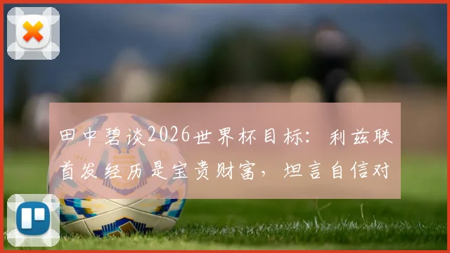 田中碧谈2026世界杯目标：利兹联首发经历是宝贵财富，坦言自信对留洋球员至关重要
