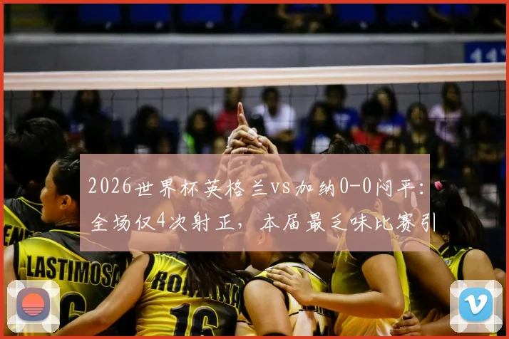 2026世界杯英格兰vs加纳0-0闷平：全场仅4次射正，本届最乏味比赛引热议，附双方历史交锋与战术复盘