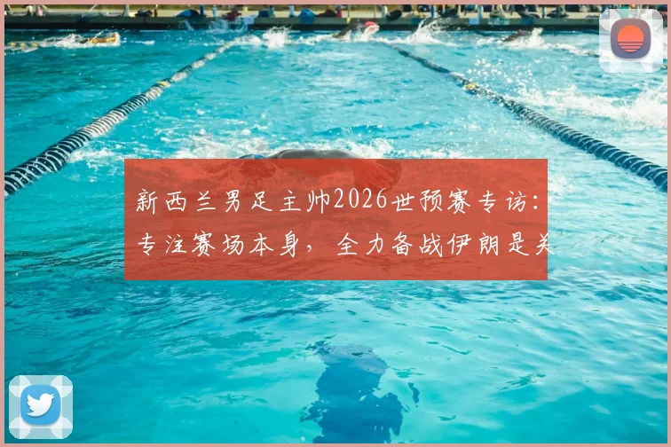 新西兰男足主帅2026世预赛专访：专注赛场本身，全力备战伊朗是关键