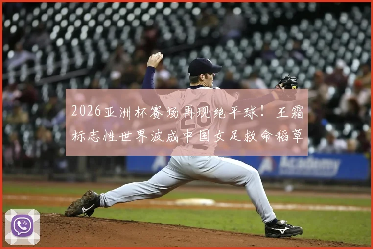 2026亚洲杯赛场再现绝平球!王霜标志性世界波成中国女足救命稻草,1比1逼平劲敌解析