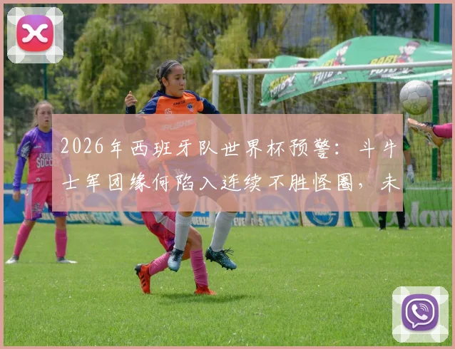 2026年西班牙队世界杯预警：斗牛士军团缘何陷入连续不胜怪圈，未来前景深度剖析