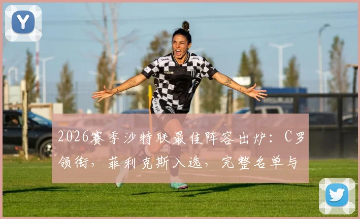 2026赛季沙特联最佳阵容出炉：C罗领衔，菲利克斯入选，完整名单与球员位置解析