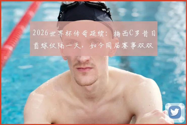 2026世界杯传奇延续：梅西C罗昔日首球仅隔一天，如今同届赛事双双完成梅开二度