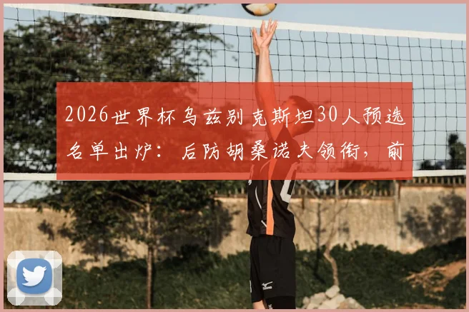 2026世界杯乌兹别克斯坦30人预选名单出炉：后防胡桑诺夫领衔，前场肖穆罗多夫冲锋，解析中亚狼战术核心与阵容短板