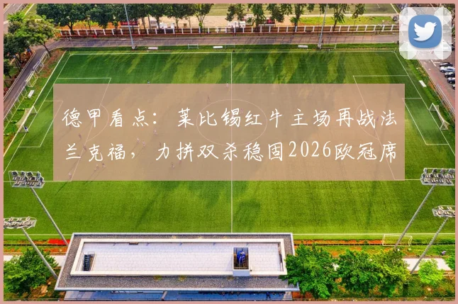德甲看点：莱比锡红牛主场再战法兰克福，力拼双杀稳固2026欧冠席位，客队欲报首回合惨败之仇