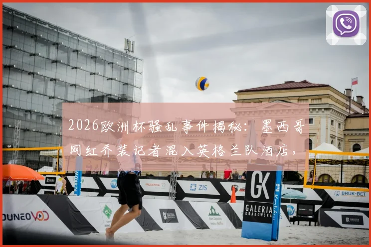 2026欧洲杯骚乱事件揭秘：墨西哥网红乔装记者混入英格兰队酒店，与球迷里应外合制造混乱全过程