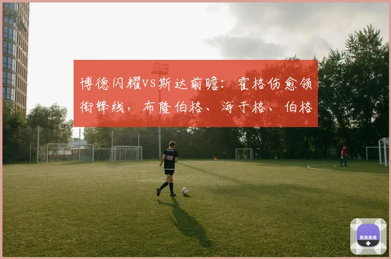 博德闪耀vs斯达前瞻：霍格伤愈领衔锋线，布隆伯格、海于格、伯格三将出战状态解读